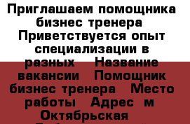 Приглашаем помощника бизнес-тренера. Приветствуется опыт специализации в разных  › Название вакансии ­ Помощник бизнес-тренера › Место работы ­ Адрес: м. Октябрьская, 1 Бабьегородский переулок  - Московская обл., Москва г. Работа » Вакансии   